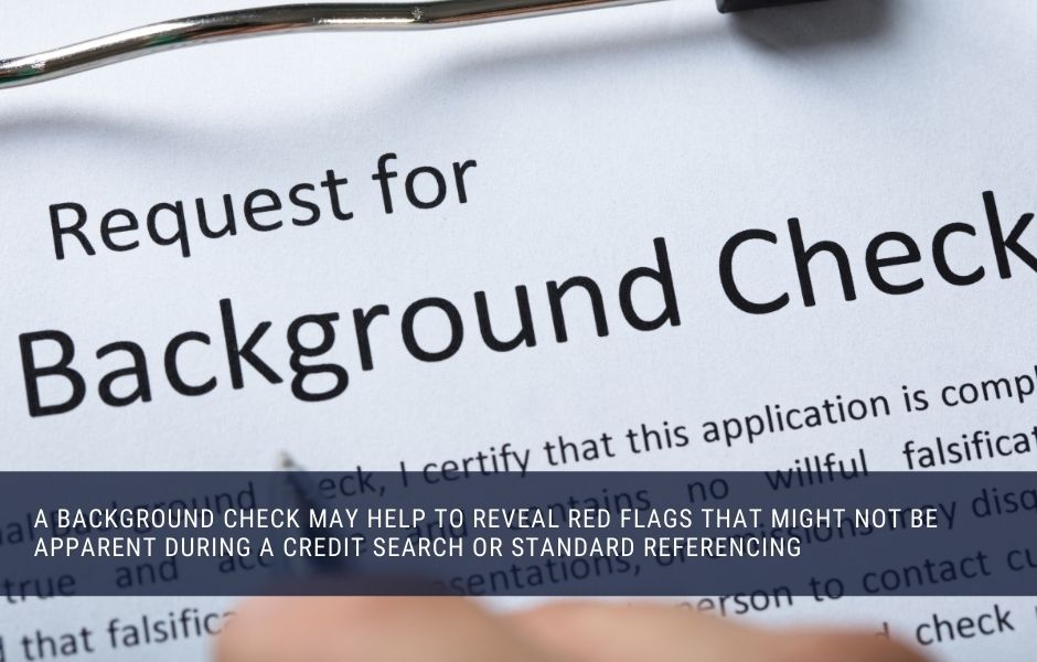 A background check may help to reveal red flags that might not be apparent during a credit search or standard referencing