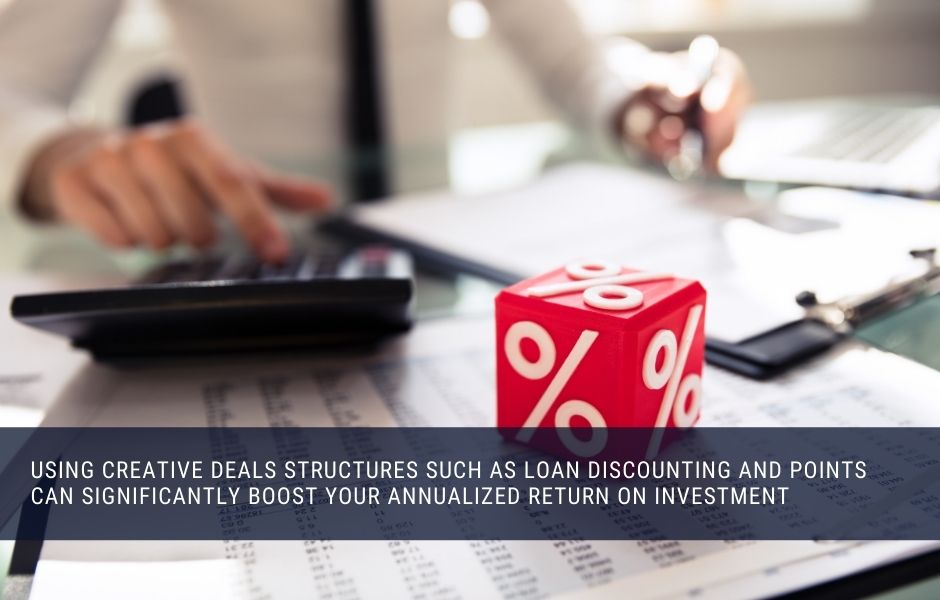 Using creative deals structures such as loan discounting and points can significantly boost your annualized return on investment 