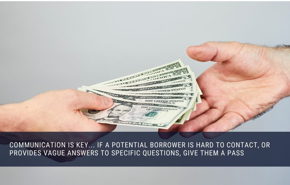 Communication is key... if a potential borrower is hard to contact, or provides vague answers to specific questions, give them a pass