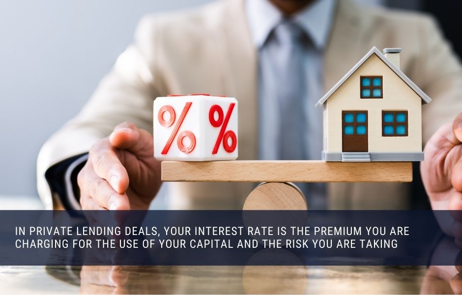 In private lending deals, Your interest rate is the premium you are charging for the use of your capital and the risk you are taking