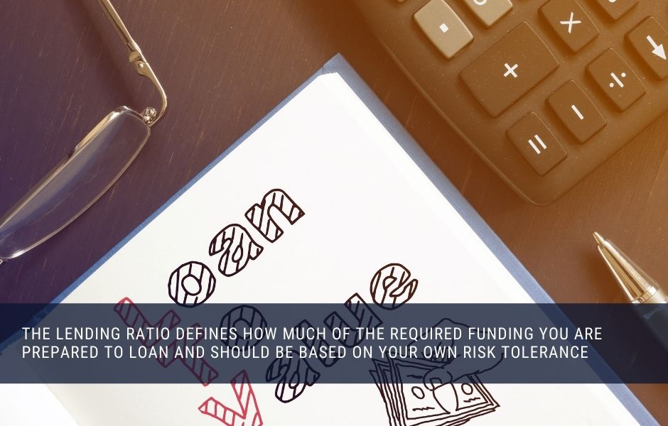 The lending ratio defines how much of the required funding you are prepared to loan and should be based on your own risk tolerance