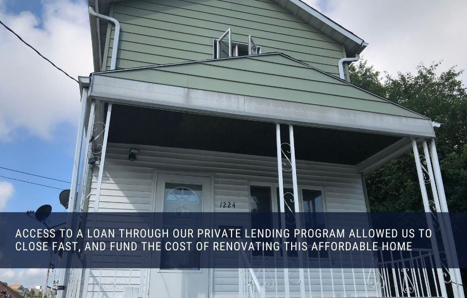 Access to a loan through our Private lending Program allowed us to close fast, and fund the cost of renovating this affordable home