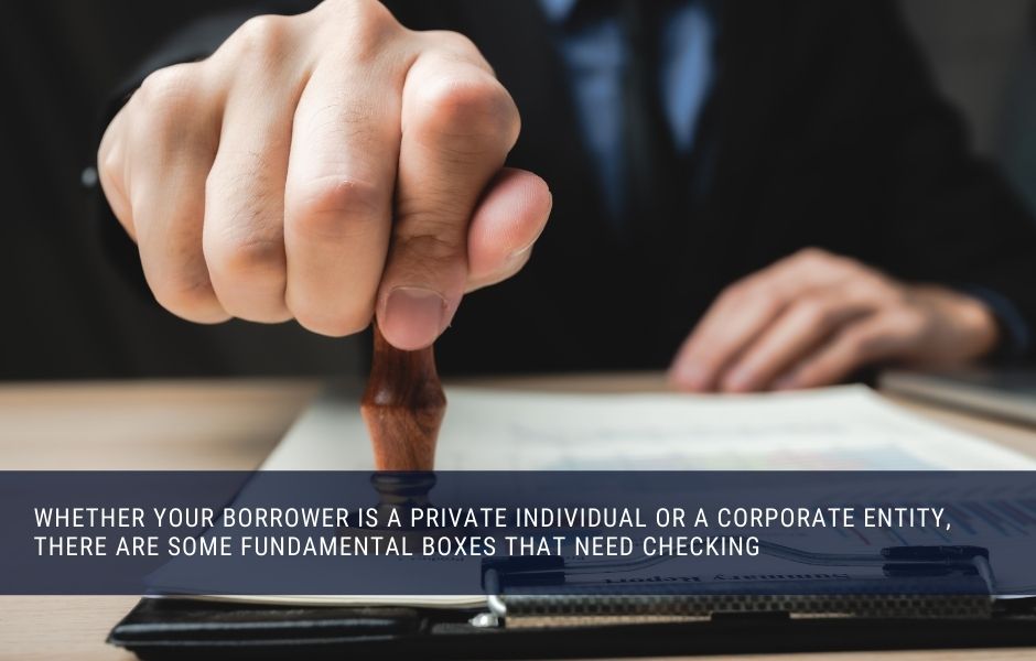 Whether your borrower is a private individual or a corporate entity, there are some fundamental boxes that need checking