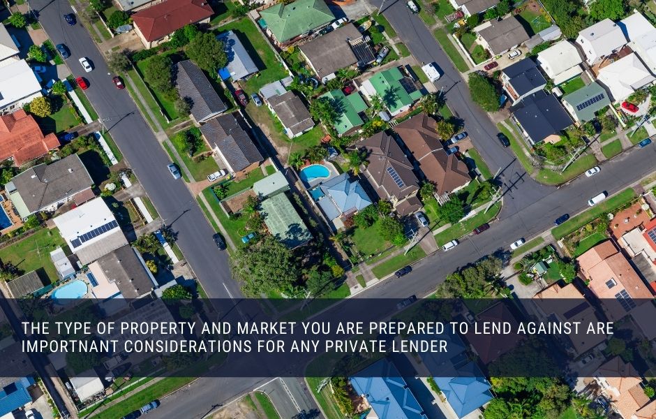 The type of property and market you are prepared to lend against are importnant considerations for any private lender