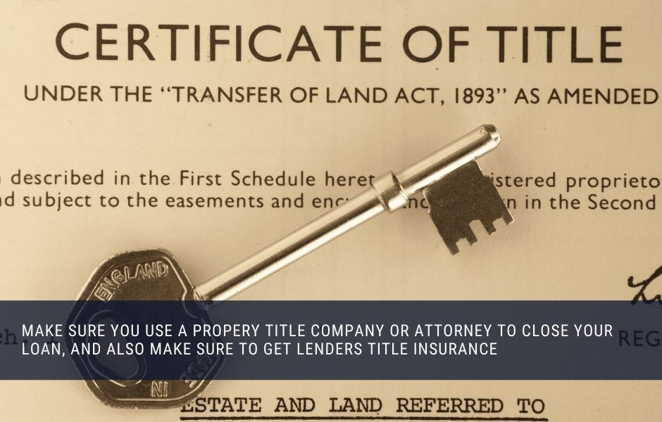 Make sure you use a proper title company or attorney to close your loan, and also make sure to get lenders title insurance