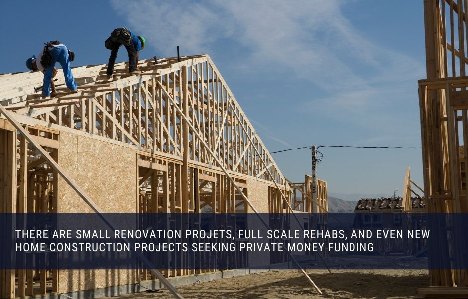 There are small renovation projects, full scale rehabs, and even new home construction projects seeking private money funding