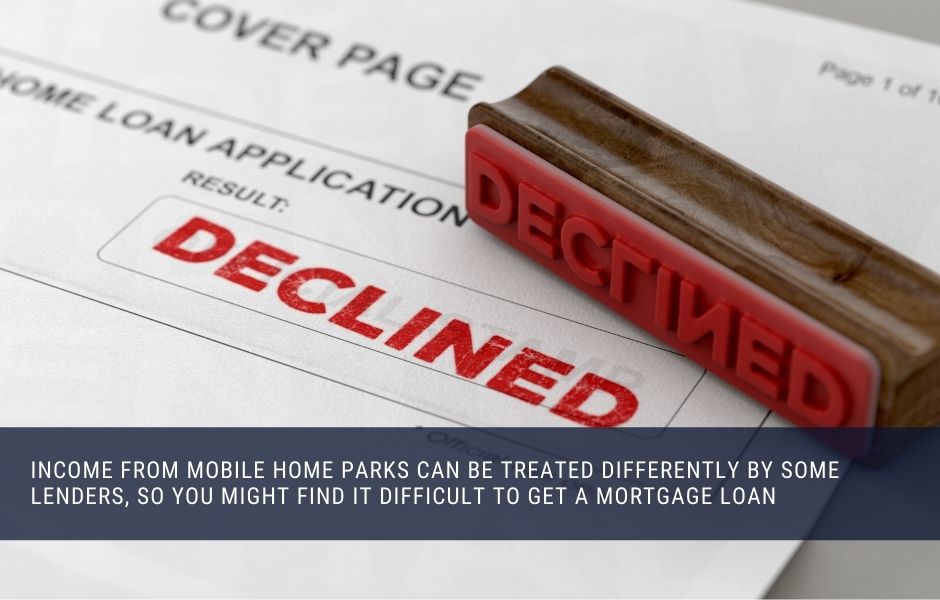 Income from mobile home parks can be treated differently by some lenders, so you might find it difficult to get a mortgage loan