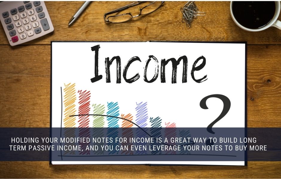 You can hold your modified mortgage notes for income and borrow against them to buy more notes