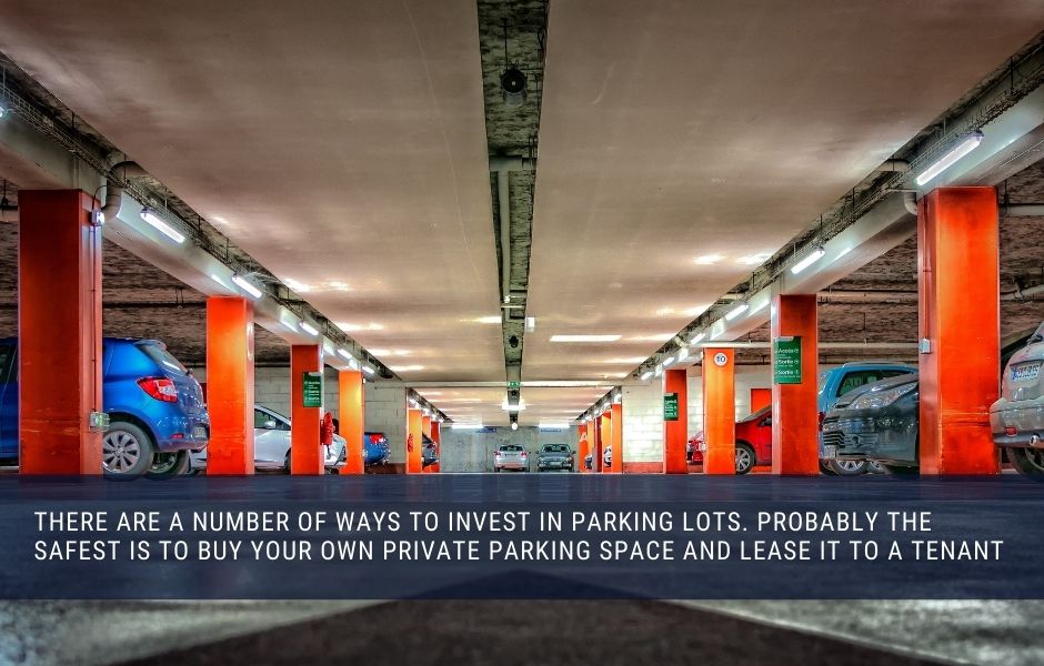 there are a number of ways to invest in parking lots. probably the safest is to buy your own private parking space and lease it to a tenant 