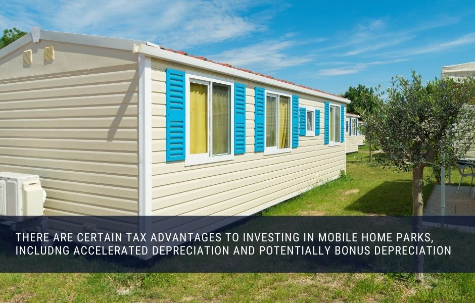 There are certain tax advantages to investing in mobile home parks, including accelerated depreciation and potentially bonus depreciation