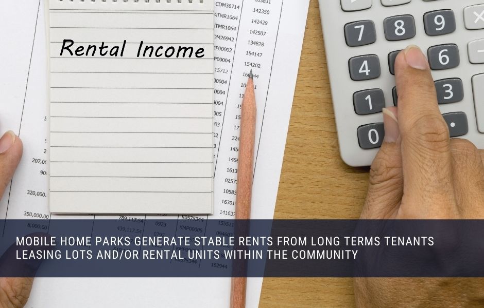 mobile home parks generate stable rents from long terms tenants leasing lots and/or rental units within the community