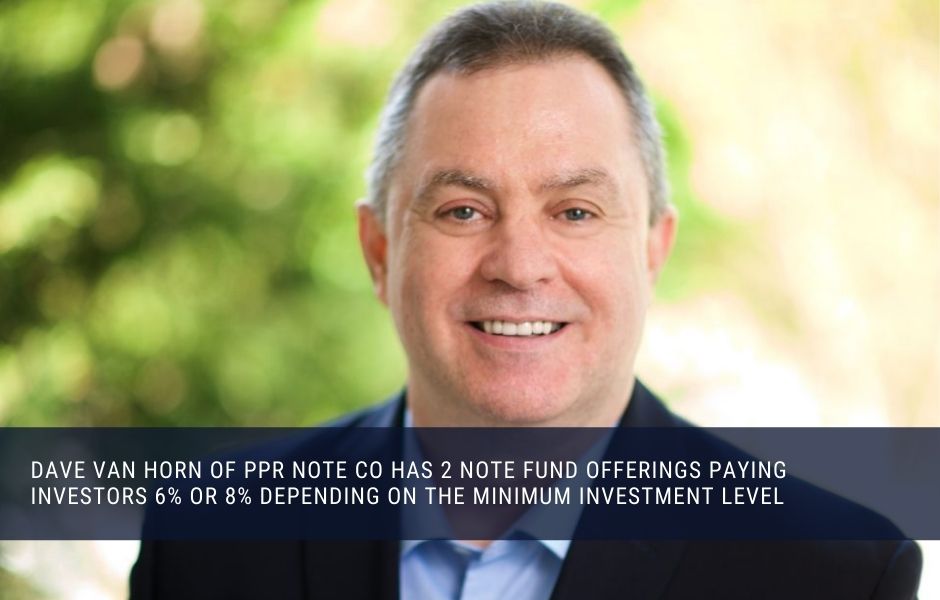 Dave Van Horn of PPR Note Co has 2 note fund offerings paying investors 6% or 8% depending on the minimum investment level