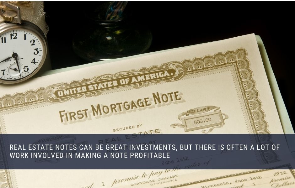 Real estate notes can be great investments, but there is often a lot of work involved in making a note profitable