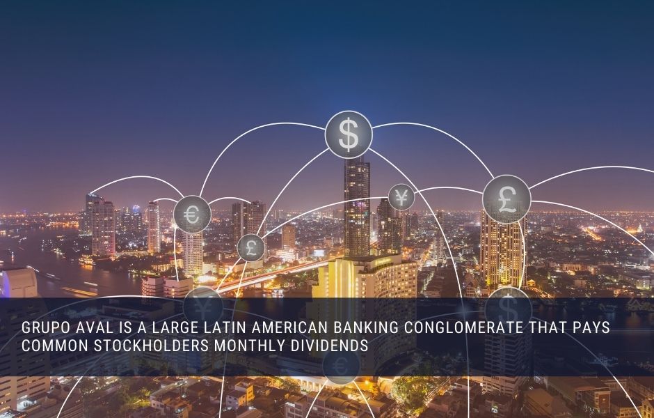 Grupo Aval is a large Latin American banking conglomerate that pays common stockholders monthly dividends