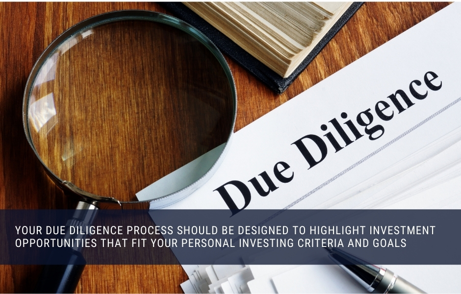 Your due diligence process should be designed to highlight investment opportunities that fit your personal investing criteria and goals