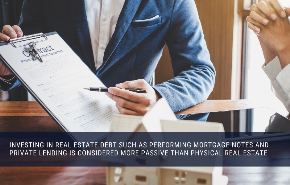 Investing in real estate debt such as PERFORMING mortgage notes and private lending is considered more passive than physical real estate