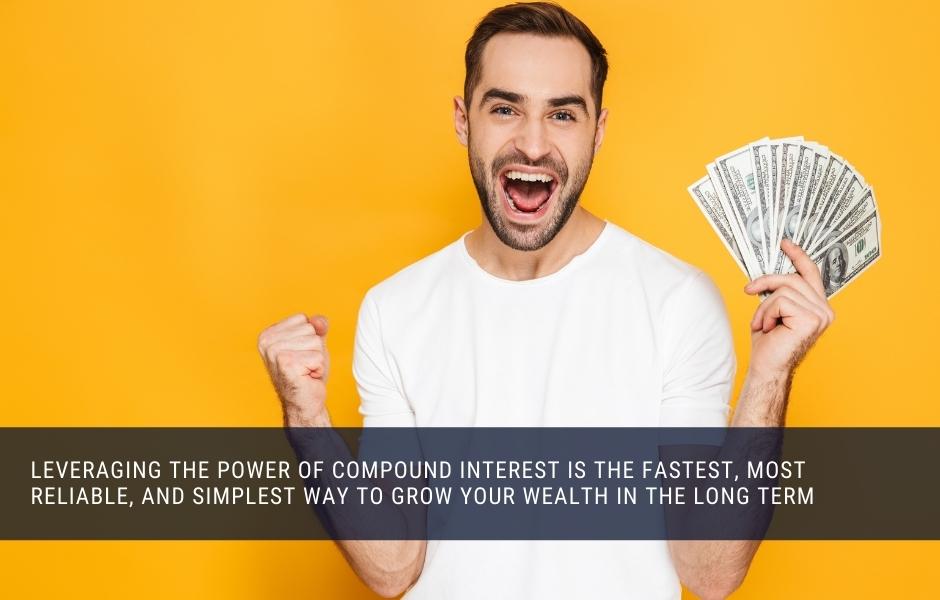 Leveraging the power of Compound interest is the fastest, most reliable, and simplest way to grow your wealth in the long term