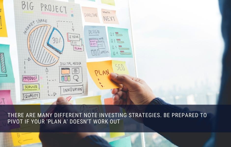 There are many different note investing strategies. Be prepared to pivot if your 'plan a' doesn't work out