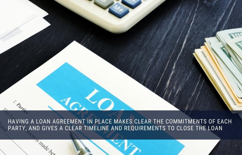 Having a loan agreement in place makes clear the commitments of each party, and gives a clear timeline and requirements to close the loan