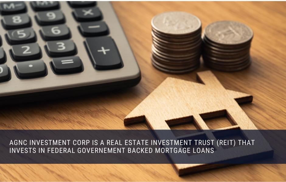 AGNC Investment Corp is a real estate investment trust (REIT) that invests in federal governement backed mortgage loans