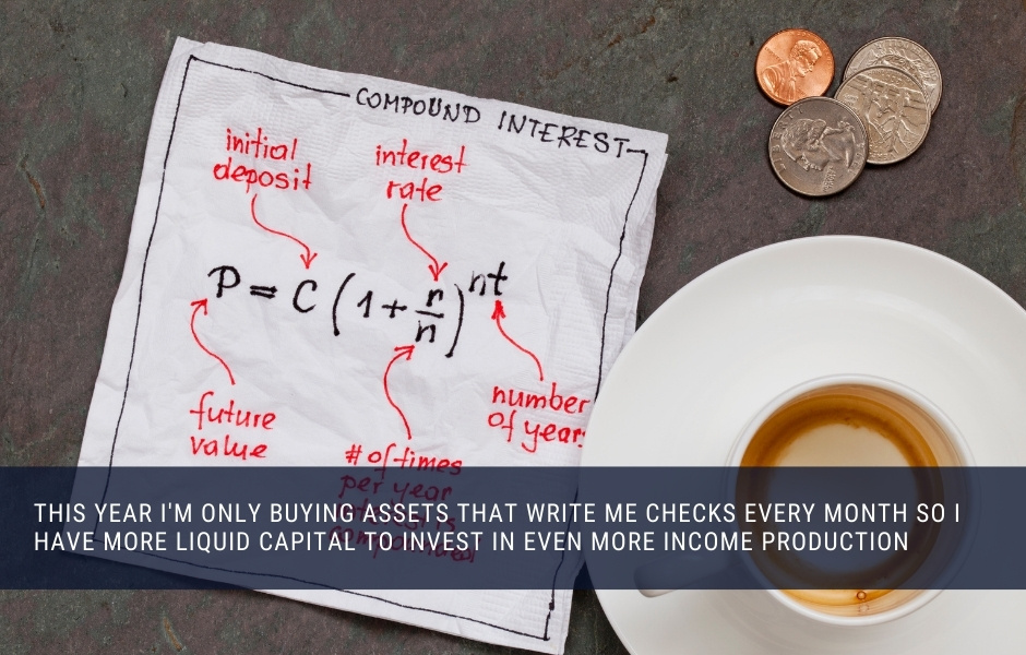 This year I'm only buying assets that write me checks every month so i have more liquid capital to invest in even more income production